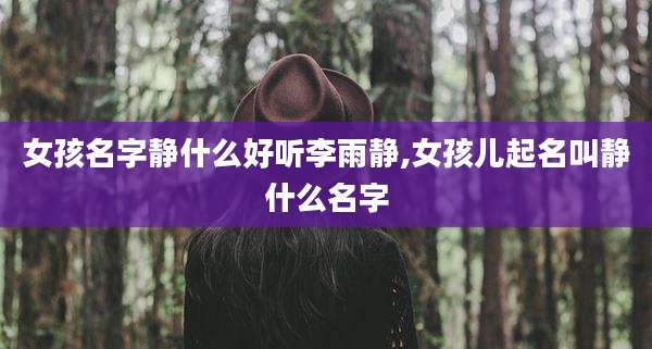 女孩名字静什么好听李雨静,女孩儿起名叫静什么名字