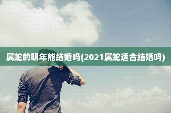 属蛇的明年能结婚吗(2021属蛇适合结婚吗)