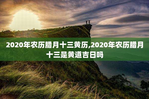 2020年农历腊月十三黄历,2020年农历腊月十三是黄道吉日吗