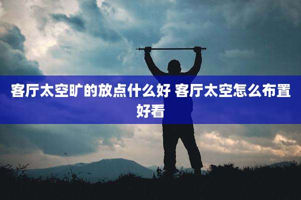 客厅太空旷的放点什么好 客厅太空怎么布置好看