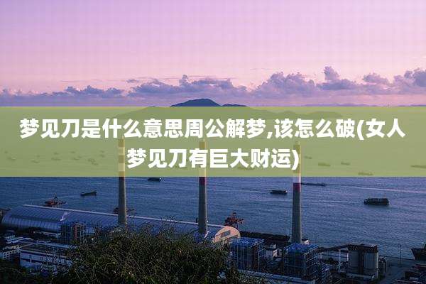 梦见刀是什么意思周公解梦,该怎么破(女人梦见刀有巨大财运)