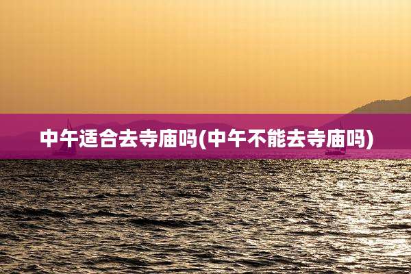 中午适合去寺庙吗(中午不能去寺庙吗)