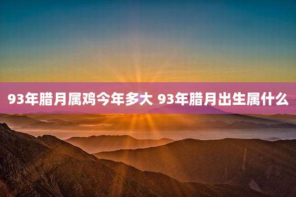 93年腊月属鸡今年多大 93年腊月出生属什么