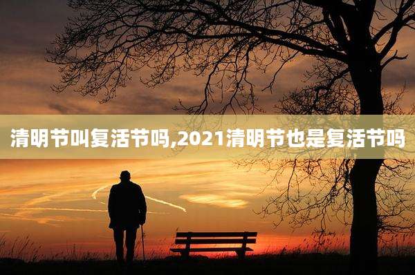 清明节叫复活节吗,2021清明节也是复活节吗