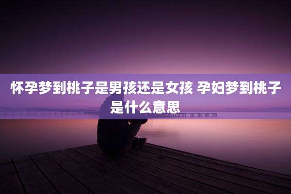 怀孕梦到桃子是男孩还是女孩 孕妇梦到桃子是什么意思