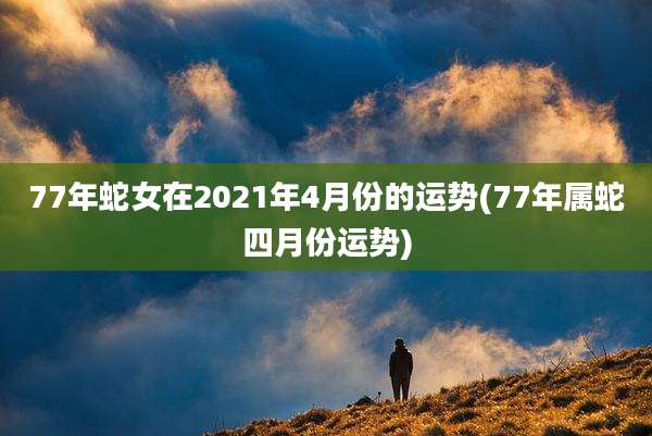 77年蛇女在2021年4月份的运势(77年属蛇四月份运势)