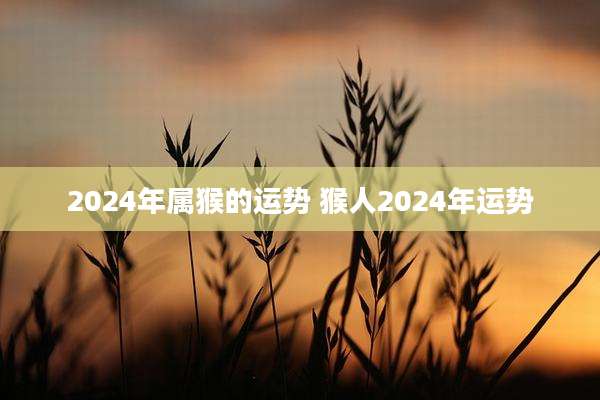 2024年属猴的运势 猴人2024年运势