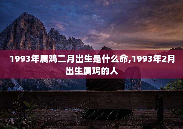 1993年属鸡二月出生是什么命,1993年2月出生属鸡的人