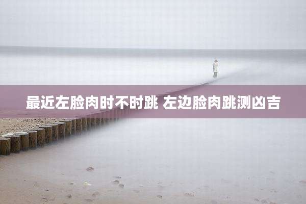 最近左脸肉时不时跳 左边脸肉跳测凶吉