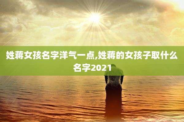 姓蒋女孩名字洋气一点,姓蒋的女孩子取什么名字2021