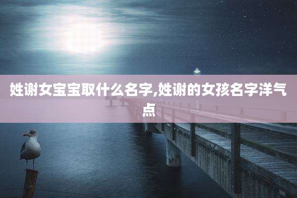 姓谢女宝宝取什么名字,姓谢的女孩名字洋气点