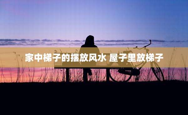 家中梯子的摆放风水 屋子里放梯子