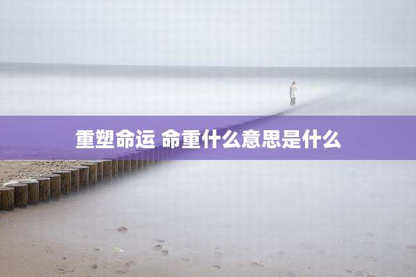 重塑命运 命重什么意思是什么