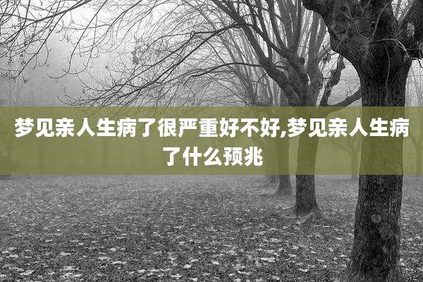 梦见亲人生病了很严重好不好,梦见亲人生病了什么预兆