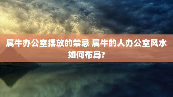 属牛办公室摆放的禁忌 属牛的人办公室风水如何布局?
