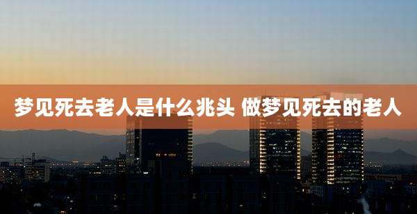 梦见死去老人是什么兆头 做梦见死去的老人