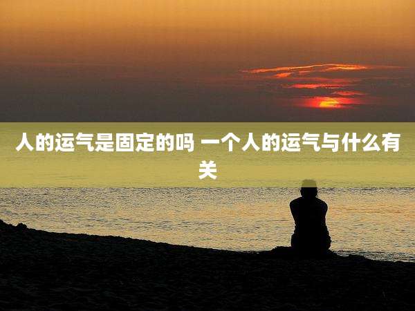 人的运气是固定的吗 一个人的运气与什么有关
