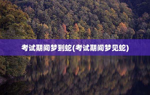 考试期间梦到蛇(考试期间梦见蛇)