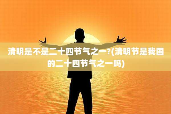 清明是不是二十四节气之一?(清明节是我国的二十四节气之一吗)