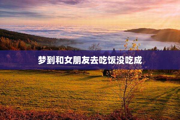 梦到和女朋友去吃饭没吃成