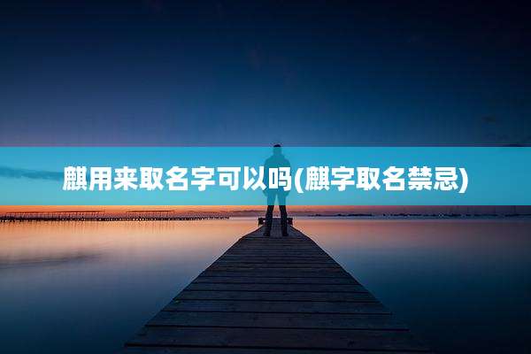 麒用来取名字可以吗(麒字取名禁忌)
