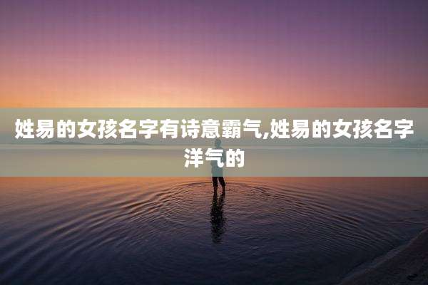 姓易的女孩名字有诗意霸气,姓易的女孩名字洋气的