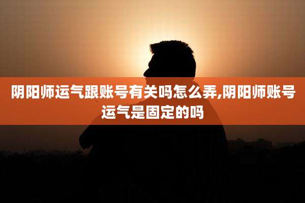 阴阳师运气跟账号有关吗怎么弄,阴阳师账号运气是固定的吗