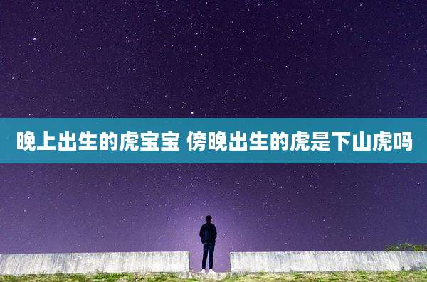 晚上出生的虎宝宝 傍晚出生的虎是下山虎吗