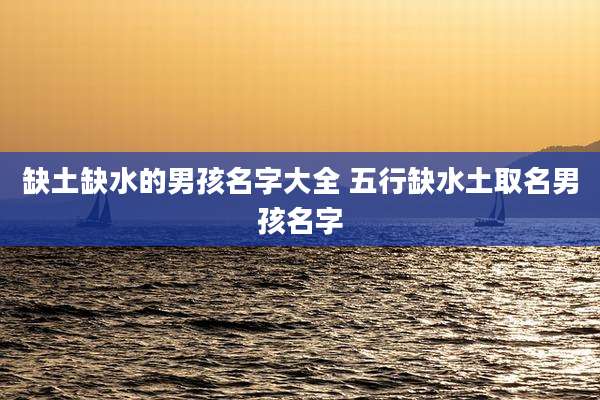 缺土缺水的男孩名字大全 五行缺水土取名男孩名字