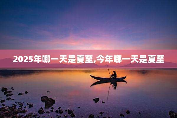 2025年哪一天是夏至,今年哪一天是夏至