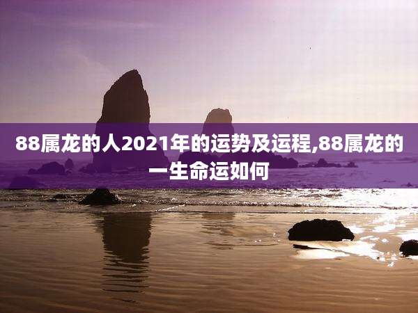 88属龙的人2021年的运势及运程,88属龙的一生命运如何