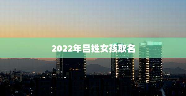 2022年吕姓女孩取名