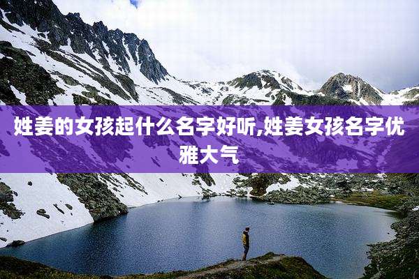 姓姜的女孩起什么名字好听,姓姜女孩名字优雅大气