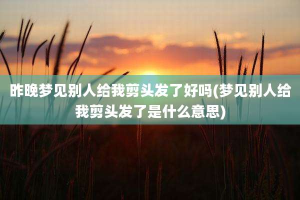 昨晚梦见别人给我剪头发了好吗(梦见别人给我剪头发了是什么意思)