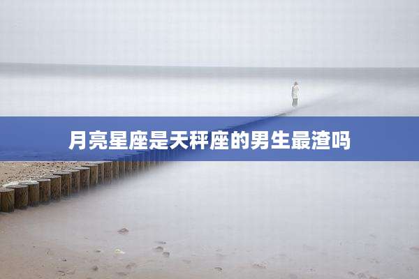 月亮星座是天秤座的男生最渣吗