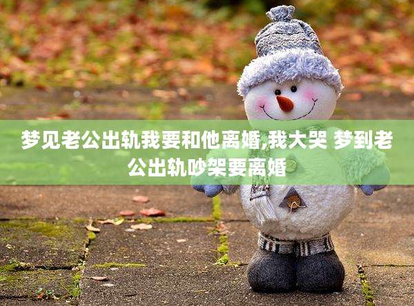 梦见老公出轨我要和他离婚,我大哭 梦到老公出轨吵架要离婚