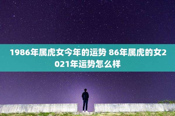 1986年属虎女今年的运势 86年属虎的女2021年运势怎么样