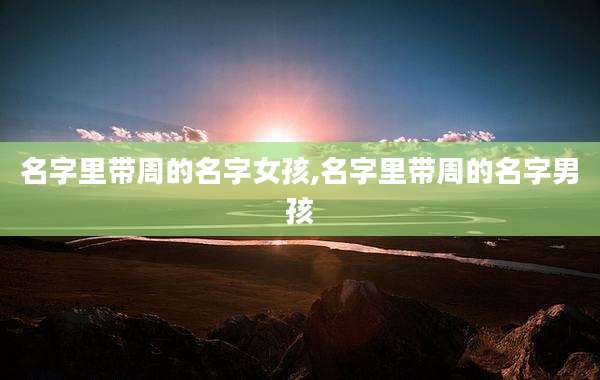 名字里带周的名字女孩,名字里带周的名字男孩