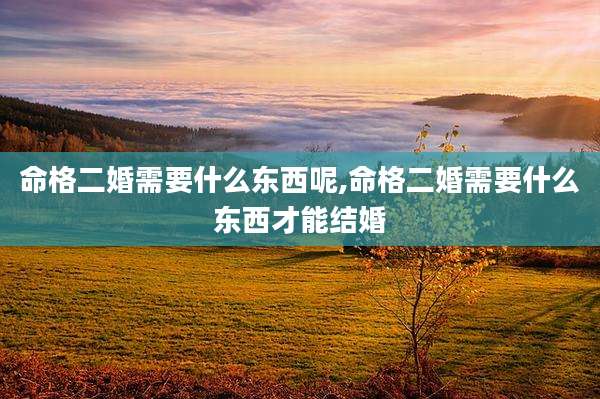 命格二婚需要什么东西呢,命格二婚需要什么东西才能结婚