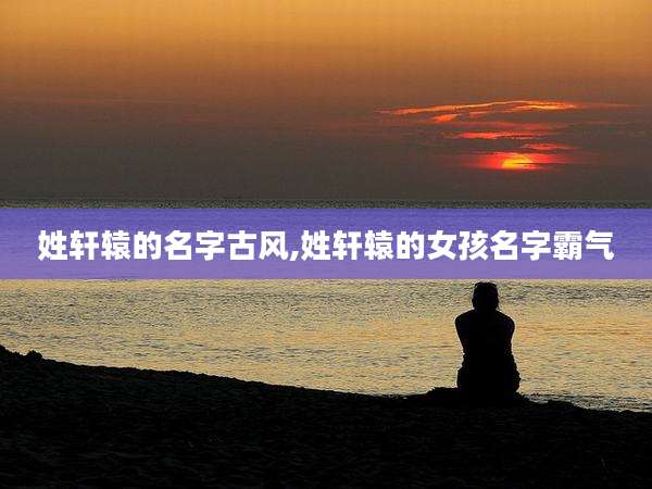 姓轩辕的名字古风,姓轩辕的女孩名字霸气