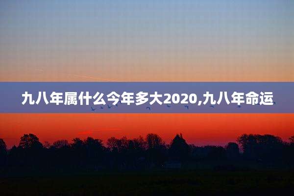 九八年属什么今年多大2020,九八年命运