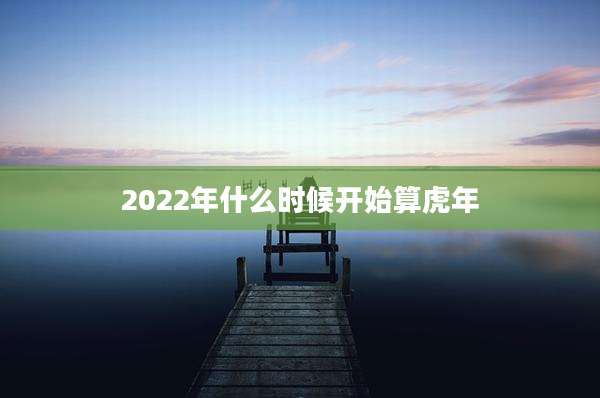 2022年什么时候开始算虎年