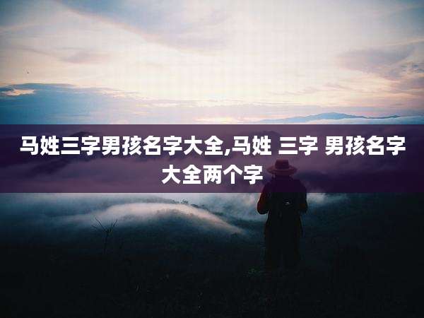 马姓三字男孩名字大全,马姓 三字 男孩名字大全两个字