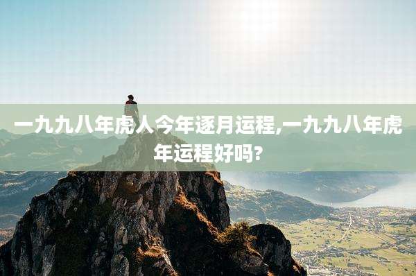 一九九八年虎人今年逐月运程,一九九八年虎年运程好吗?