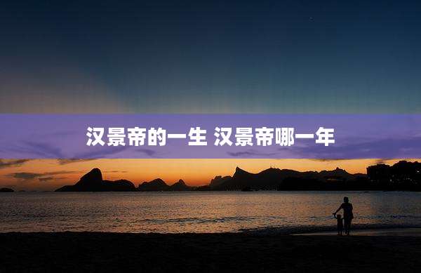 汉景帝的一生 汉景帝哪一年