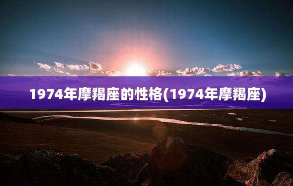 1974年摩羯座的性格(1974年摩羯座)