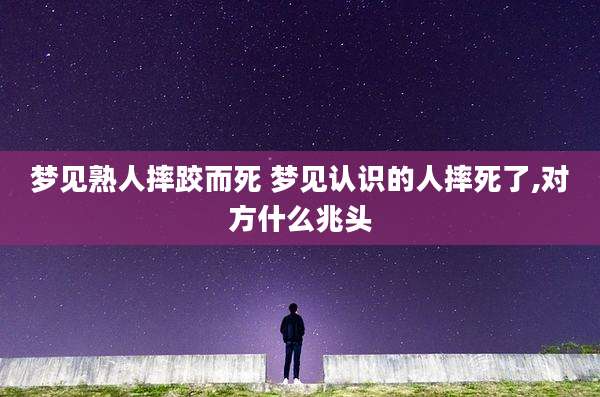 梦见熟人摔跤而死 梦见认识的人摔死了,对方什么兆头