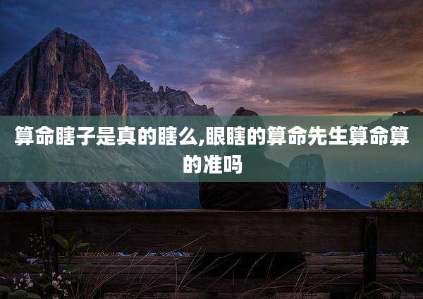 算命瞎子是真的瞎么,眼瞎的算命先生算命算的准吗