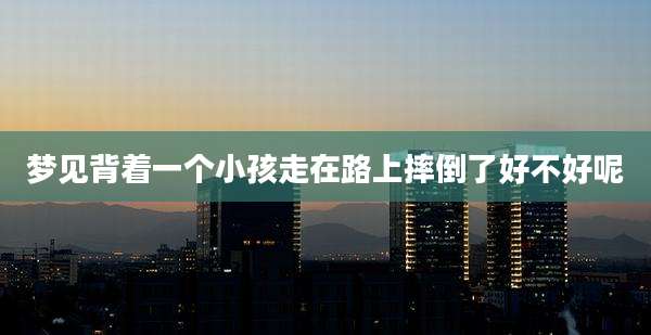 梦见背着一个小孩走在路上摔倒了好不好呢