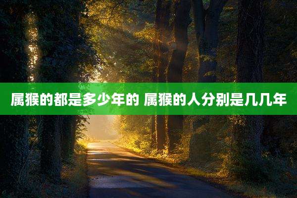 属猴的都是多少年的 属猴的人分别是几几年